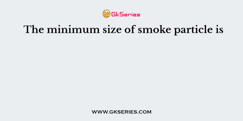 The minimum size of smoke particle is