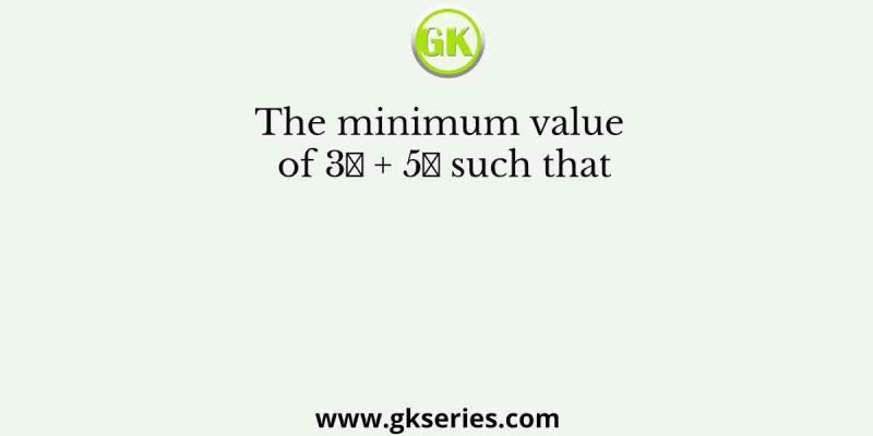 The minimum value of 3𝑥 + 5𝑦 such that