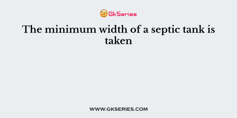 The minimum width of a septic tank is taken