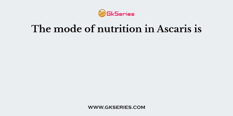The mode of nutrition in Ascaris is