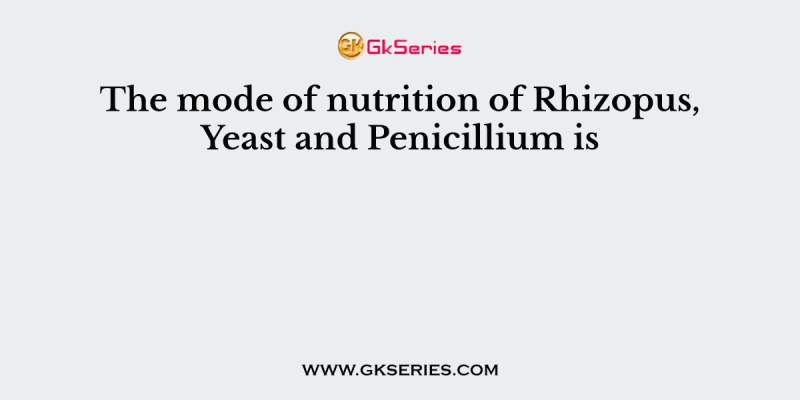 The mode of nutrition of Rhizopus, Yeast and Penicillium is