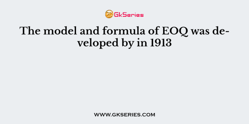 The model and formula of EOQ was developed by in 1913