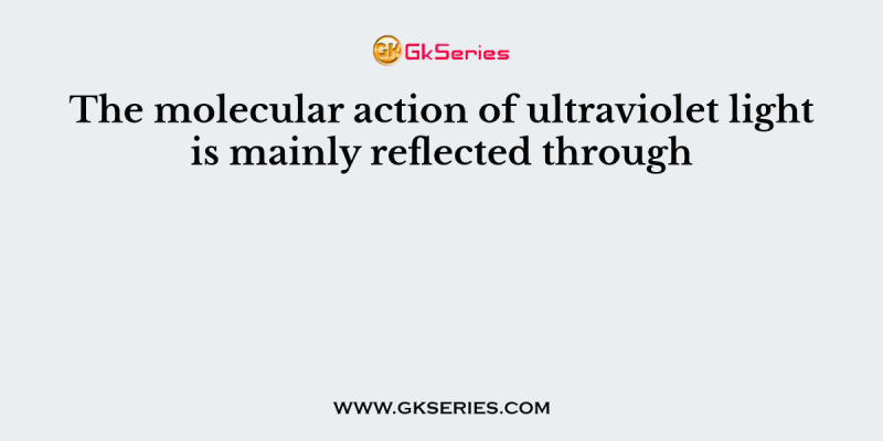 The molecular action of ultraviolet light is mainly reflected through