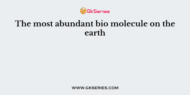 The most abundant bio molecule on the earth