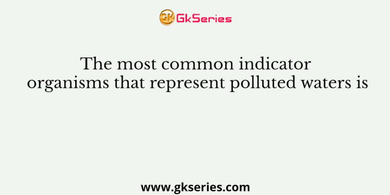 The most common indicator organisms that represent polluted waters is
