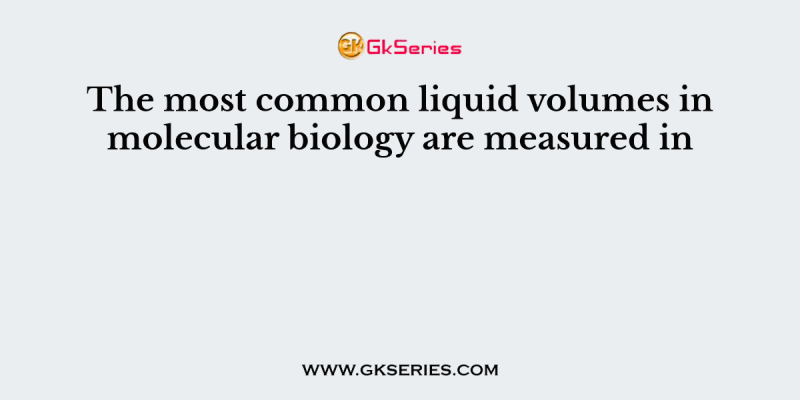 The most common liquid volumes in molecular biology are measured in