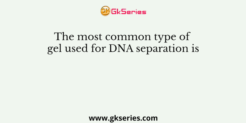 The most common type of gel used for DNA separation is