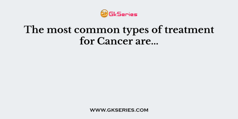 The most common types of treatment for Cancer are…
