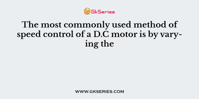 The most commonly used method of speed control of a D.C motor is by varying the