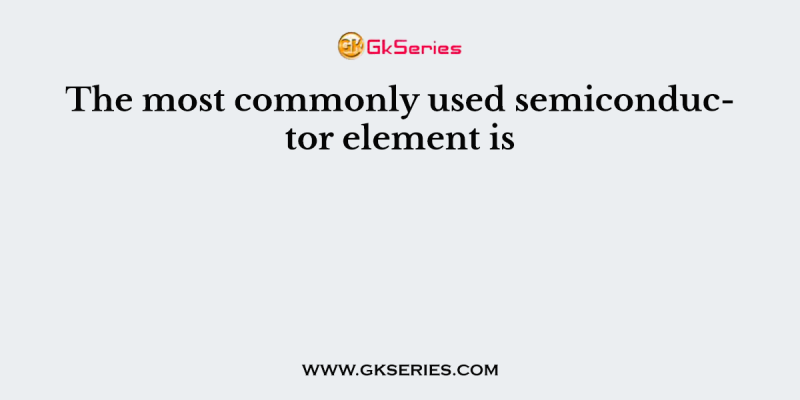 The most commonly used semiconductor element is