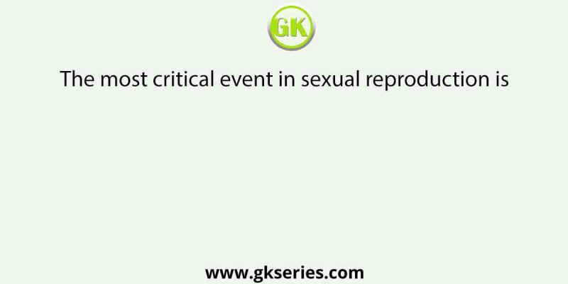 The most critical event in sexual reproduction is