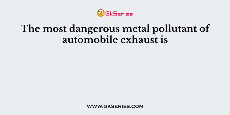 The most dangerous metal pollutant of automobile exhaust is