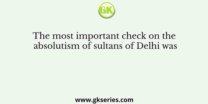 The most important check on the absolutism of sultans of Delhi was