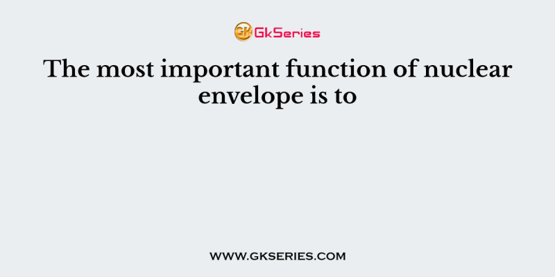 The most important function of nuclear envelope is to