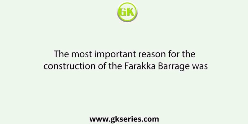 The most important reason for the construction of the Farakka Barrage was