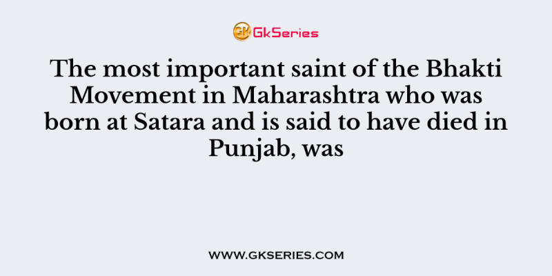 The most important saint of the Bhakti Movement in Maharashtra who was born at Satara and is said to have died in Punjab, was