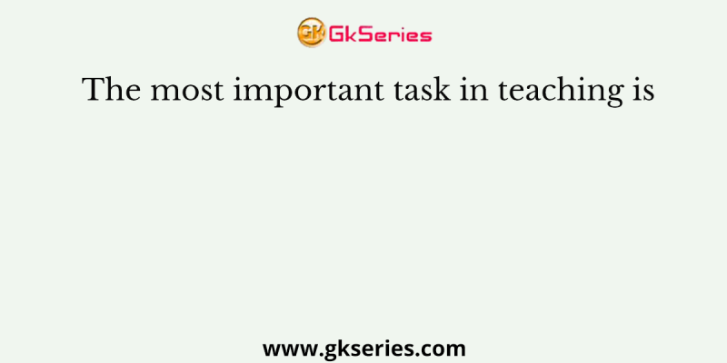 The most important task in teaching is