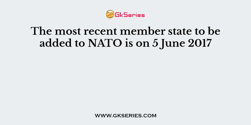The most recent member state to be added to NATO is on 5 June 2017