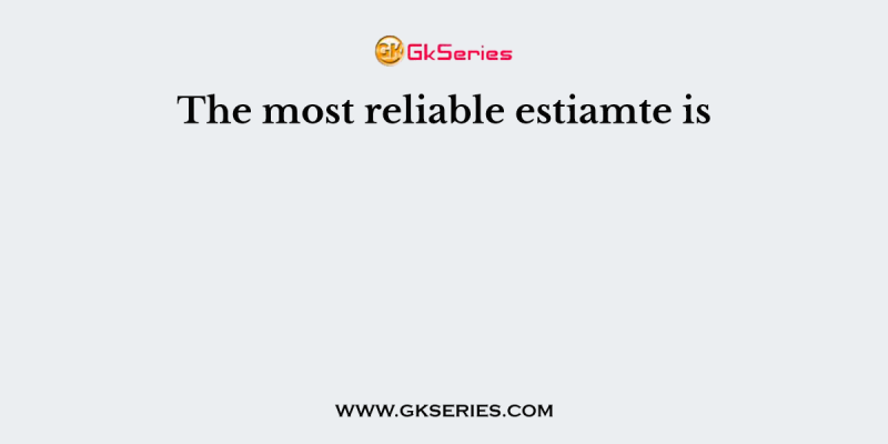 The most reliable estiamte is