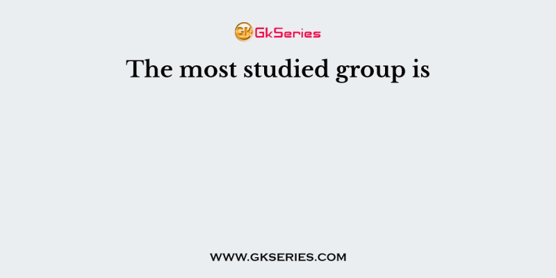 The most studied group is