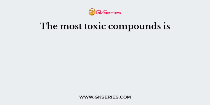 The most toxic compounds is