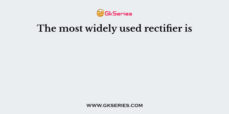 The most widely used rectifier is