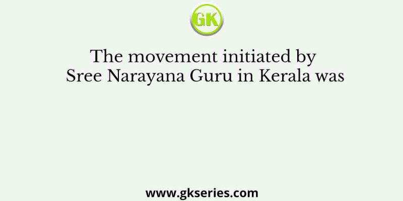 The movement initiated by Sree Narayana Guru in Kerala was