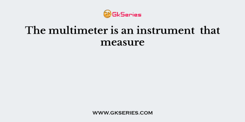 The multimeter is an instrument  that measure