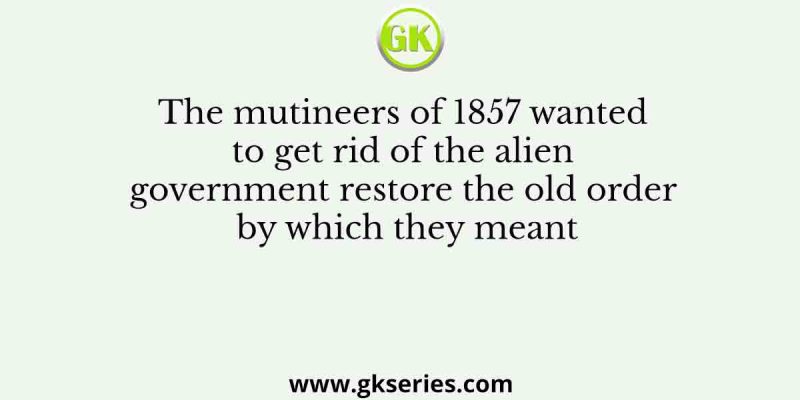 The mutineers of 1857 wanted to get rid of the alien government restore the old order by which they meant