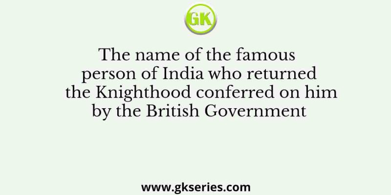The name of the famous person of India who returned the Knighthood conferred on him by the British Government