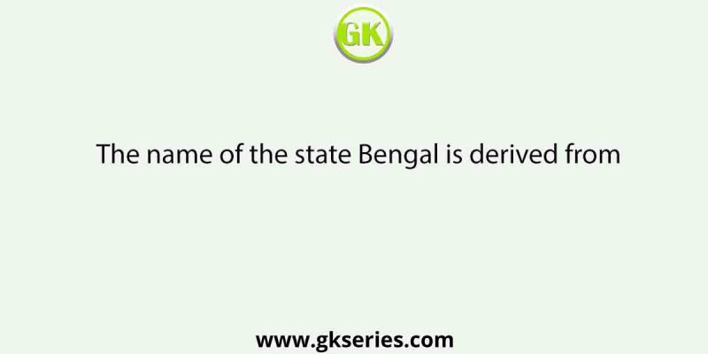 The name of the state Bengal is derived from