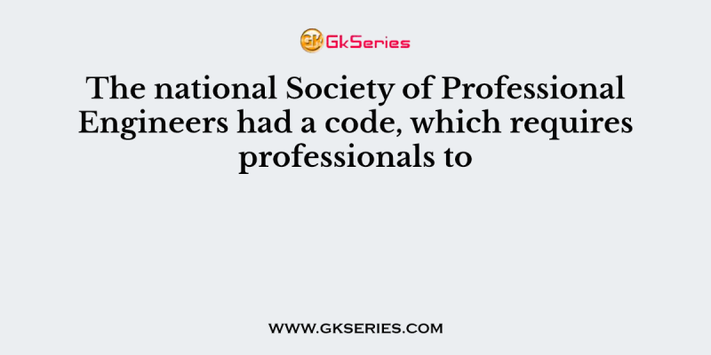 The national Society of Professional Engineers had a code, which requires professionals to