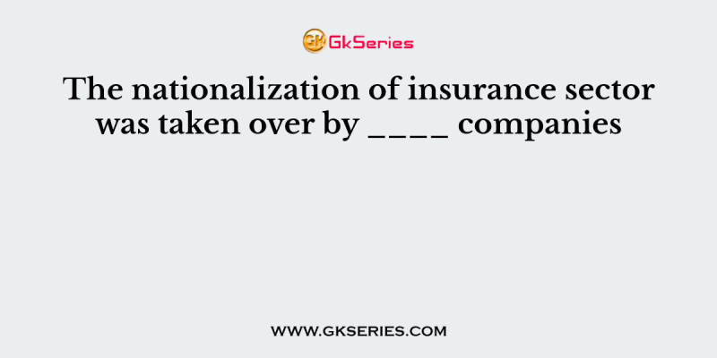 The nationalization of insurance sector was taken over by ____ companies