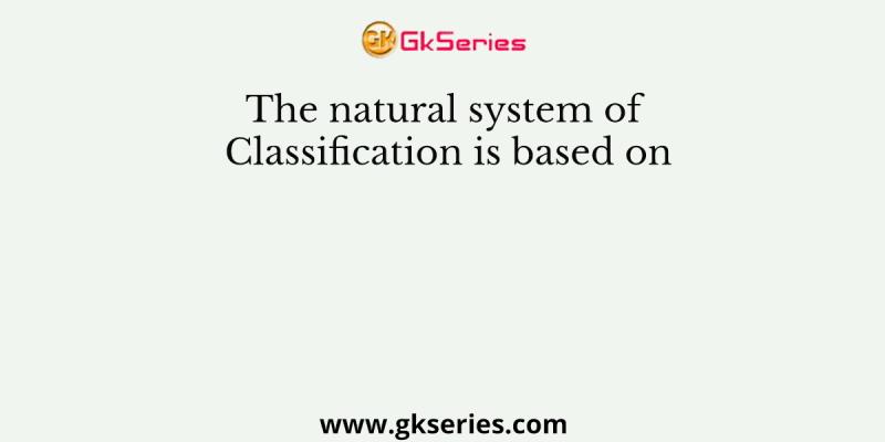 The natural system of Classification is based on