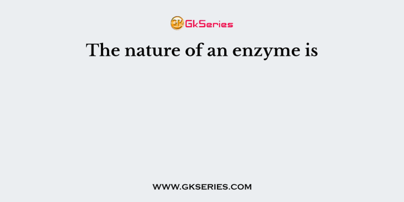 The nature of an enzyme is