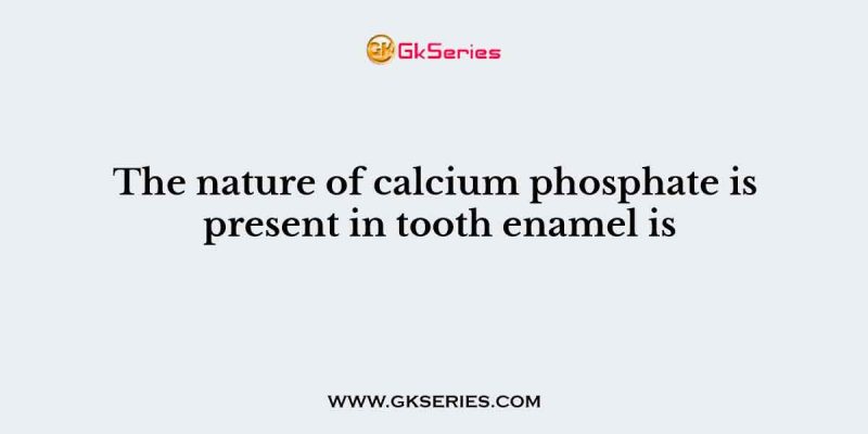 The nature of calcium phosphate is present in tooth enamel is
