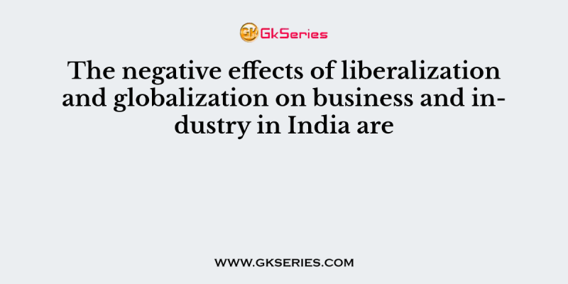 The negative effects of liberalization and globalization on business and industry in India are
