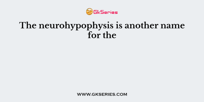 The neurohypophysis is another name for the
