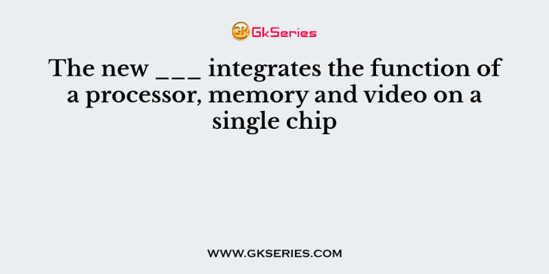 The new ___ integrates the function of a processor, memory and video on a single chip