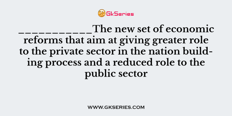 ___________The new set of economic reforms that aim at giving greater role to the private sector in the nation building process and a reduced role to the public sector
