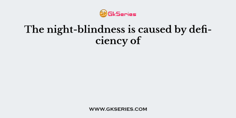 The night-blindness is caused by deficiency of