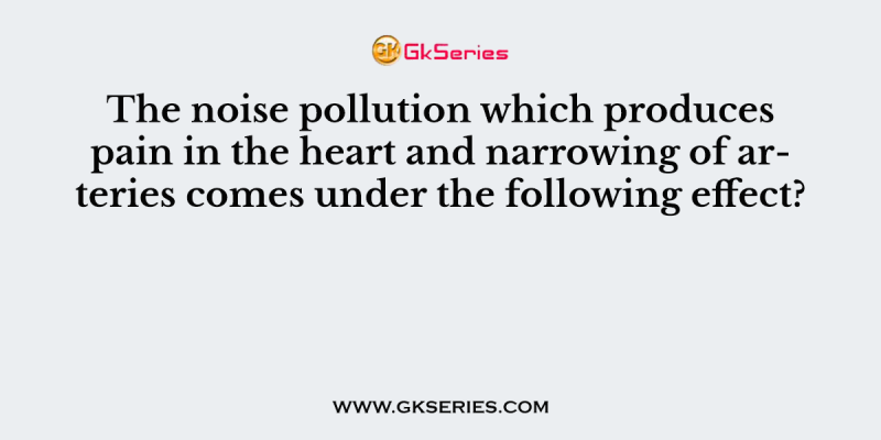 The noise pollution which produces pain in the heart and narrowing of arteries comes under the following effect?