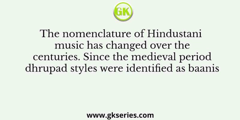 The nomenclature of Hindustani music has changed over the centuries. Since the medieval period dhrupad styles were identified as baanis