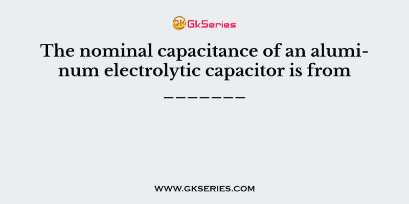 The nominal capacitance of an aluminum electrolytic capacitor is from _______