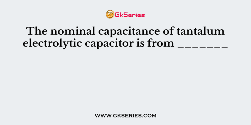 The nominal capacitance of tantalum electrolytic capacitor is from _______