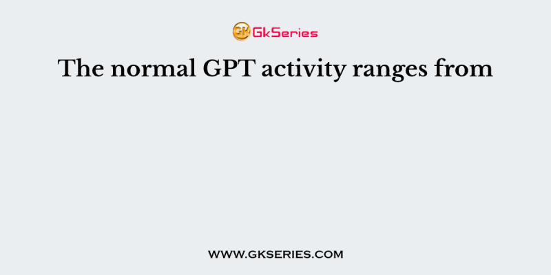 The normal GPT activity ranges from