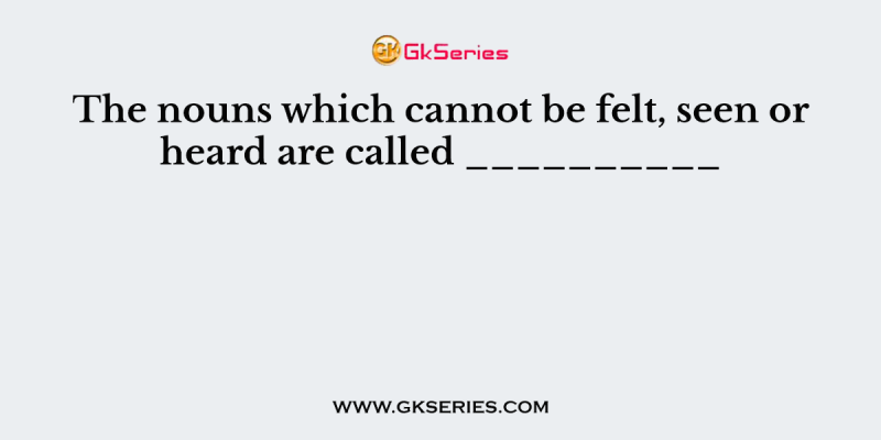 The nouns which cannot be felt, seen or heard are called __________
