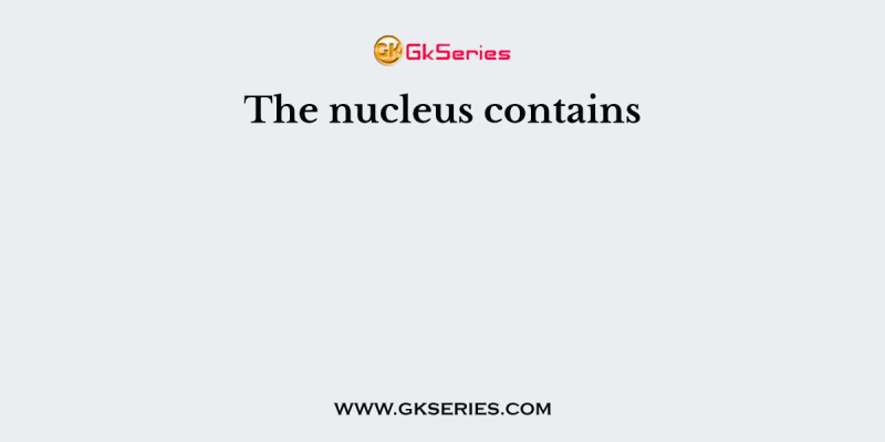 The nucleus contains