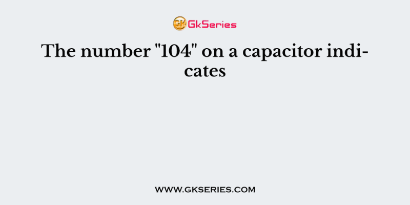 The number “104” on a capacitor indicates