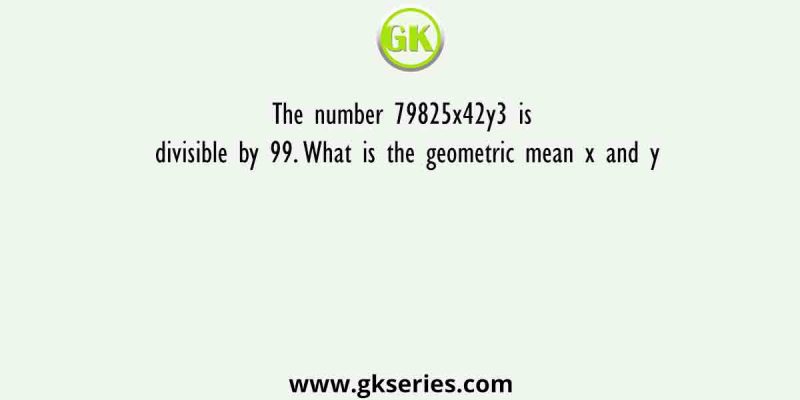 The number 79825x42y3 is divisible by 99. What is the geometric mean x and y